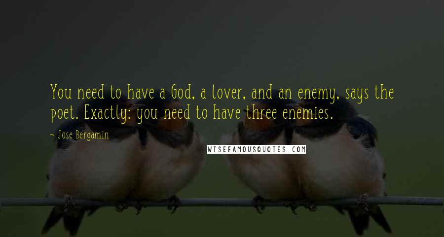 Jose Bergamin Quotes: You need to have a God, a lover, and an enemy, says the poet. Exactly: you need to have three enemies.