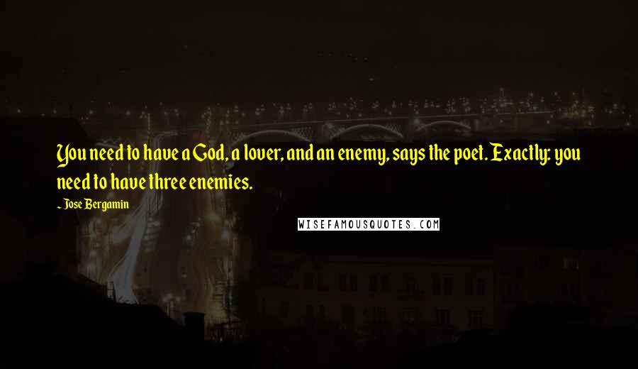 Jose Bergamin Quotes: You need to have a God, a lover, and an enemy, says the poet. Exactly: you need to have three enemies.