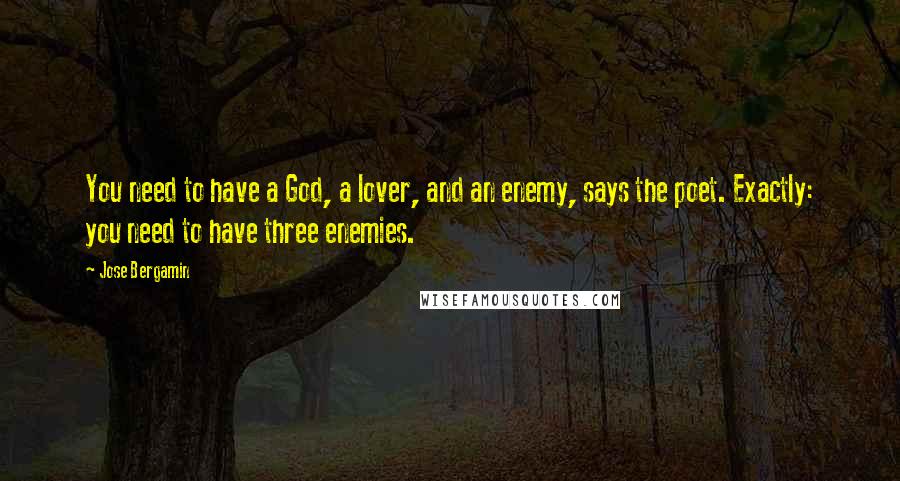 Jose Bergamin Quotes: You need to have a God, a lover, and an enemy, says the poet. Exactly: you need to have three enemies.