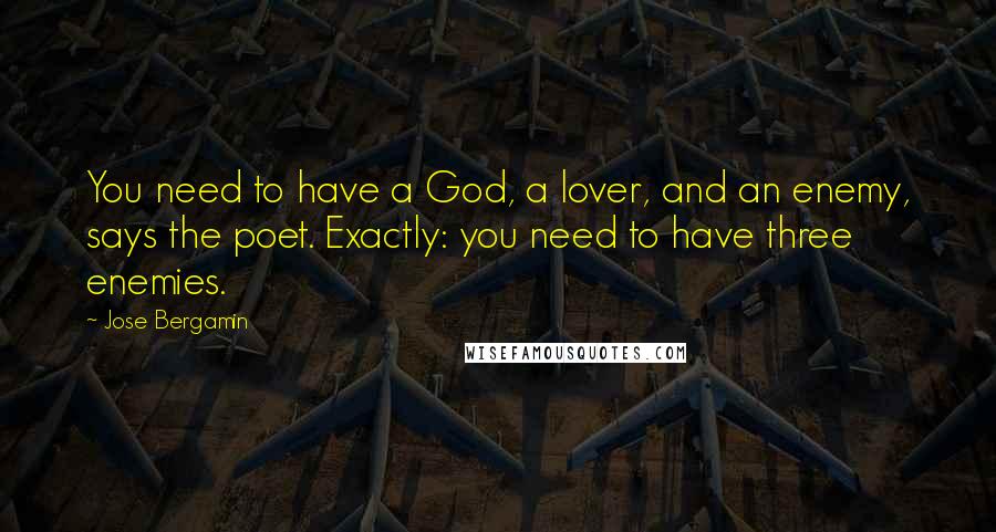 Jose Bergamin Quotes: You need to have a God, a lover, and an enemy, says the poet. Exactly: you need to have three enemies.