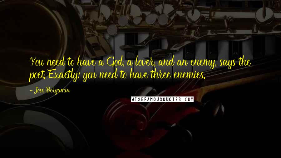 Jose Bergamin Quotes: You need to have a God, a lover, and an enemy, says the poet. Exactly: you need to have three enemies.