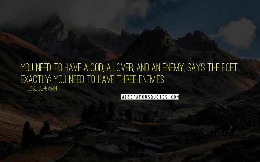 Jose Bergamin Quotes: You need to have a God, a lover, and an enemy, says the poet. Exactly: you need to have three enemies.