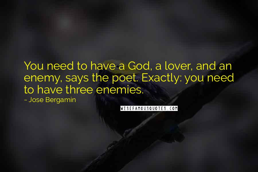 Jose Bergamin Quotes: You need to have a God, a lover, and an enemy, says the poet. Exactly: you need to have three enemies.