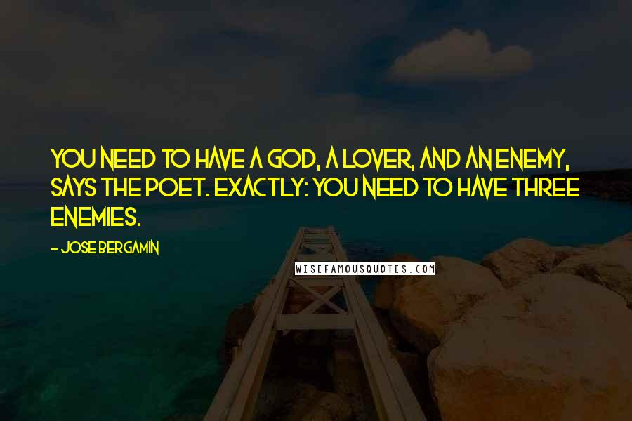 Jose Bergamin Quotes: You need to have a God, a lover, and an enemy, says the poet. Exactly: you need to have three enemies.