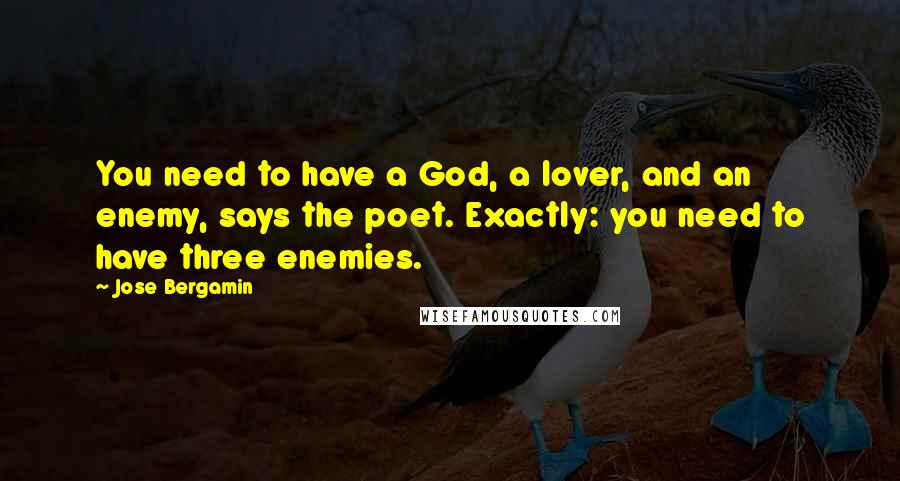 Jose Bergamin Quotes: You need to have a God, a lover, and an enemy, says the poet. Exactly: you need to have three enemies.