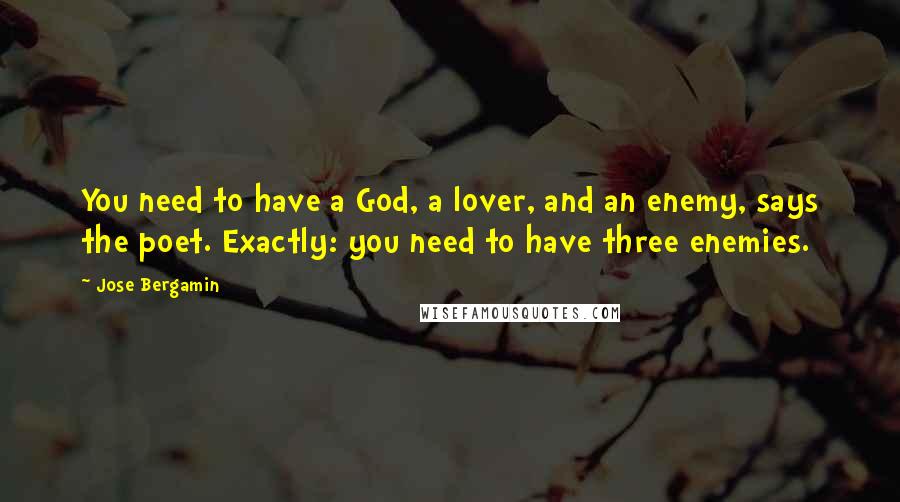 Jose Bergamin Quotes: You need to have a God, a lover, and an enemy, says the poet. Exactly: you need to have three enemies.