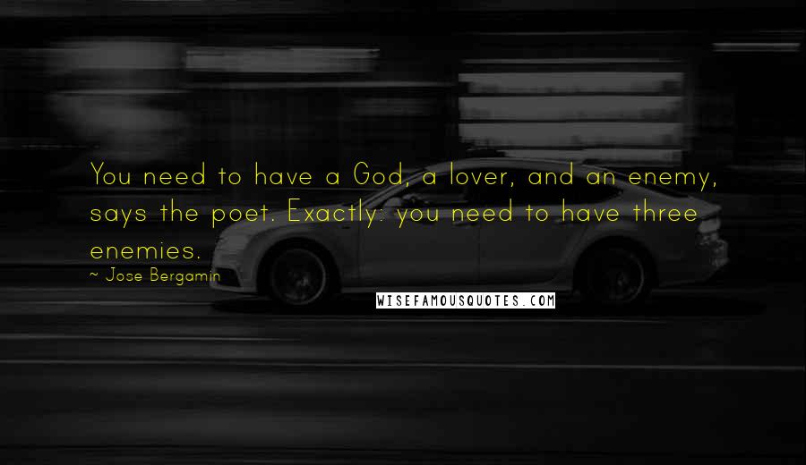 Jose Bergamin Quotes: You need to have a God, a lover, and an enemy, says the poet. Exactly: you need to have three enemies.