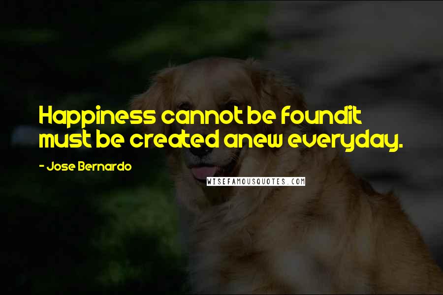 Jose Bernardo Quotes: Happiness cannot be foundit must be created anew everyday.