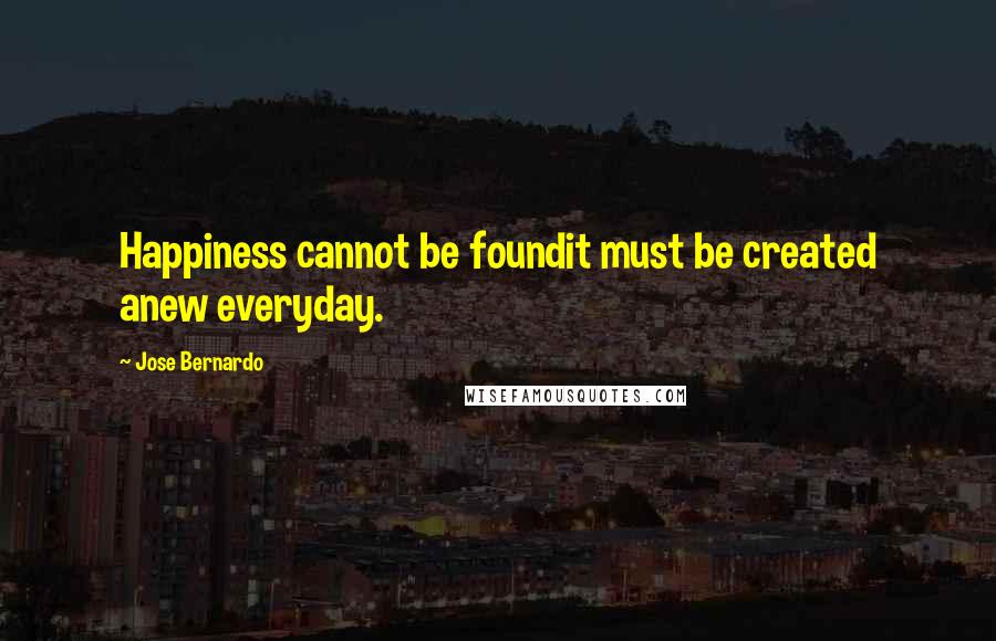 Jose Bernardo Quotes: Happiness cannot be foundit must be created anew everyday.