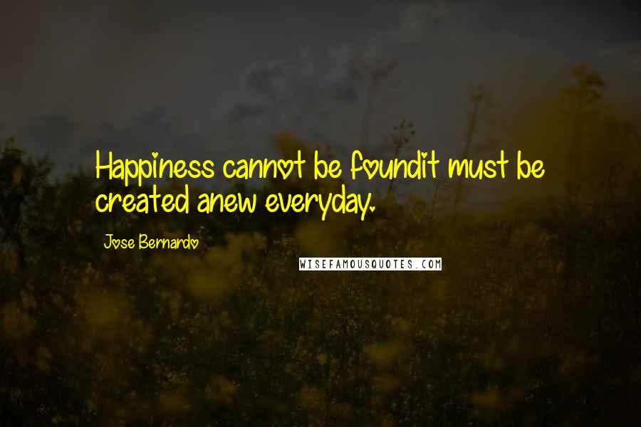 Jose Bernardo Quotes: Happiness cannot be foundit must be created anew everyday.