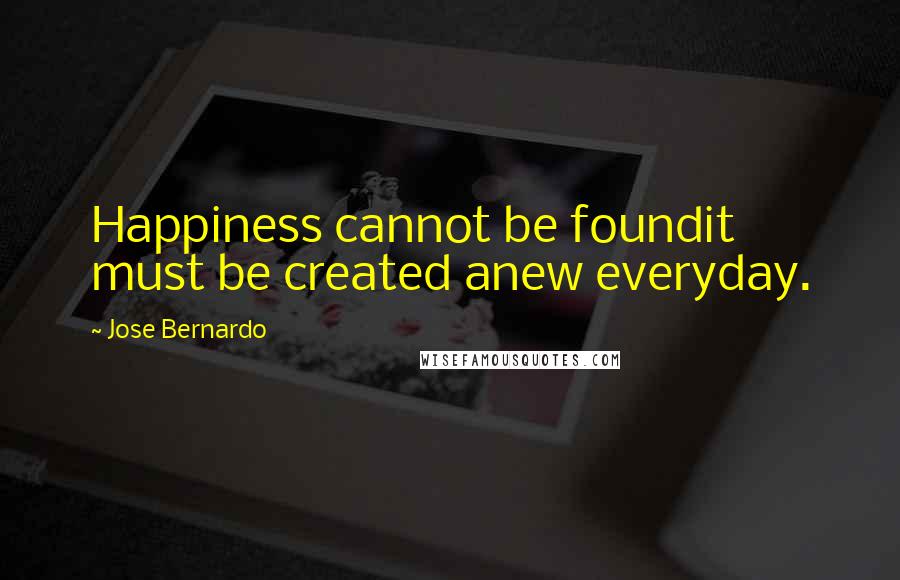 Jose Bernardo Quotes: Happiness cannot be foundit must be created anew everyday.