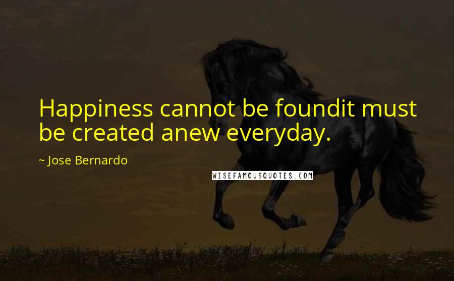 Jose Bernardo Quotes: Happiness cannot be foundit must be created anew everyday.