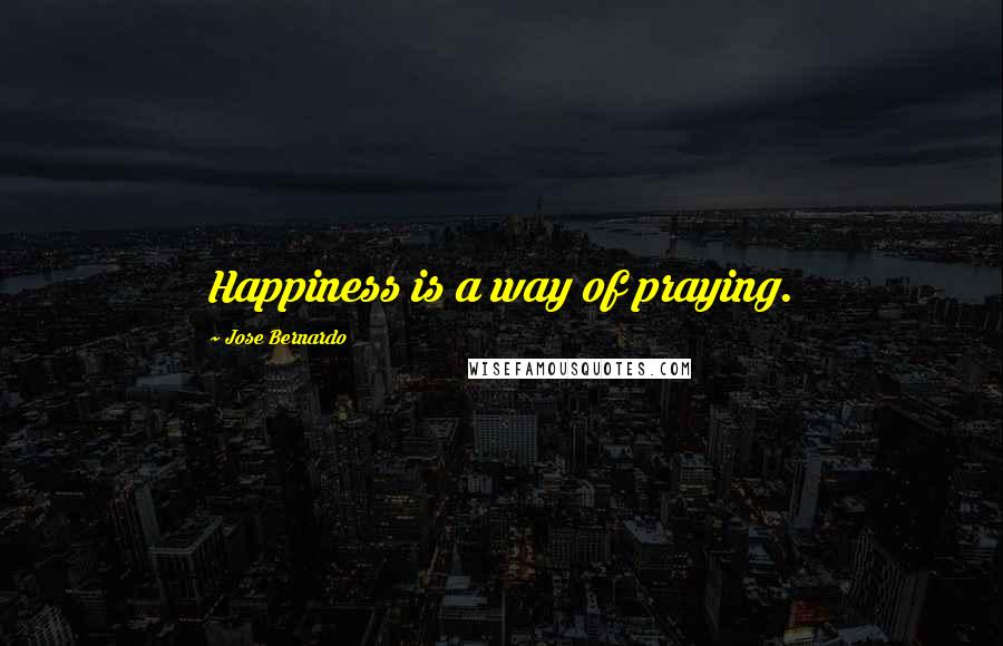 Jose Bernardo Quotes: Happiness is a way of praying.