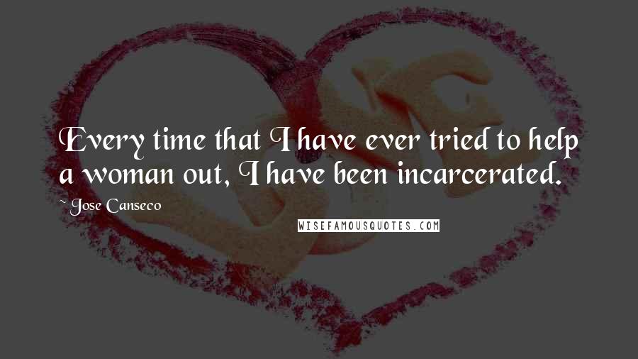 Jose Canseco Quotes: Every time that I have ever tried to help a woman out, I have been incarcerated.