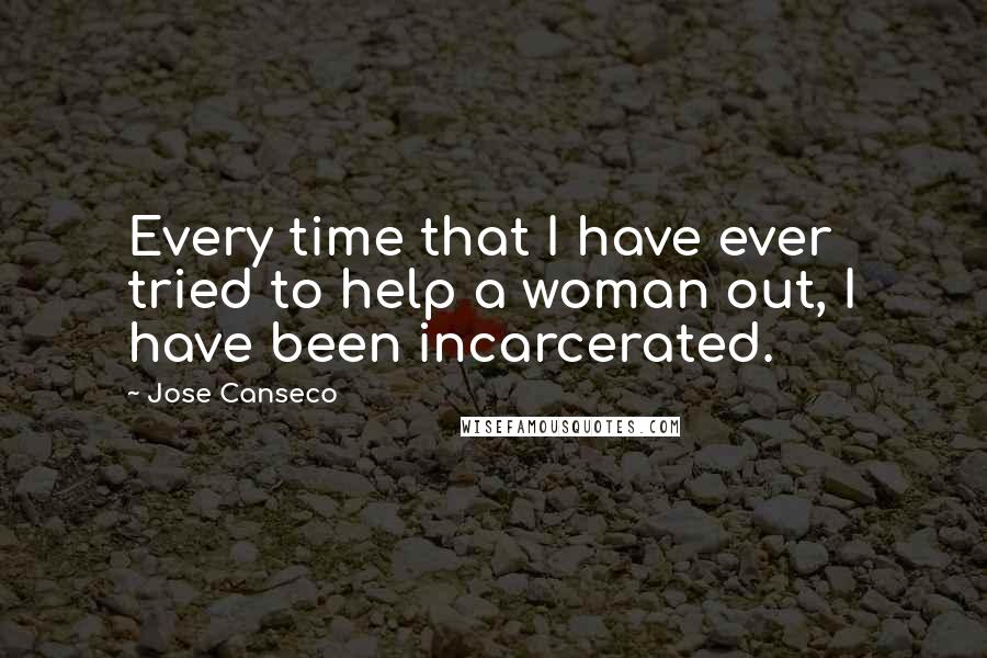 Jose Canseco Quotes: Every time that I have ever tried to help a woman out, I have been incarcerated.