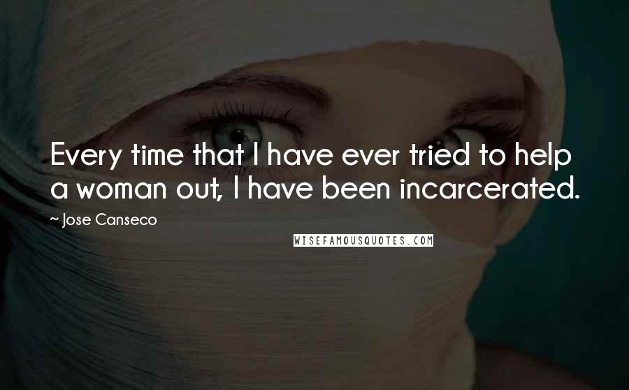 Jose Canseco Quotes: Every time that I have ever tried to help a woman out, I have been incarcerated.