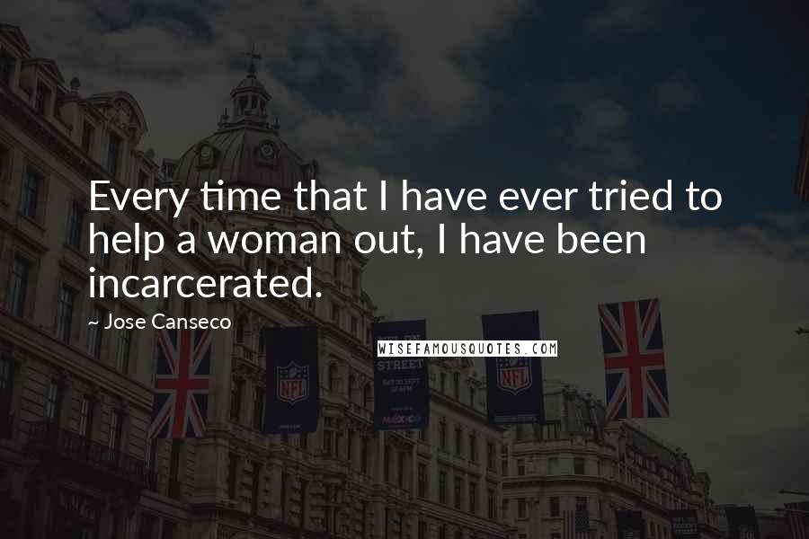 Jose Canseco Quotes: Every time that I have ever tried to help a woman out, I have been incarcerated.