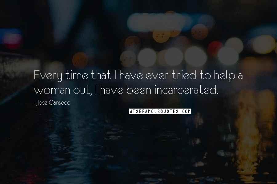 Jose Canseco Quotes: Every time that I have ever tried to help a woman out, I have been incarcerated.