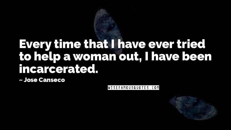 Jose Canseco Quotes: Every time that I have ever tried to help a woman out, I have been incarcerated.