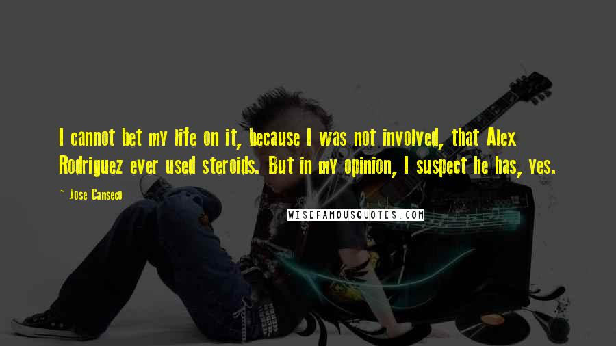 Jose Canseco Quotes: I cannot bet my life on it, because I was not involved, that Alex Rodriguez ever used steroids. But in my opinion, I suspect he has, yes.
