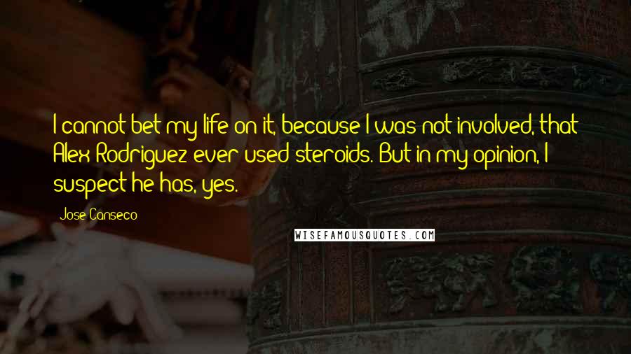 Jose Canseco Quotes: I cannot bet my life on it, because I was not involved, that Alex Rodriguez ever used steroids. But in my opinion, I suspect he has, yes.