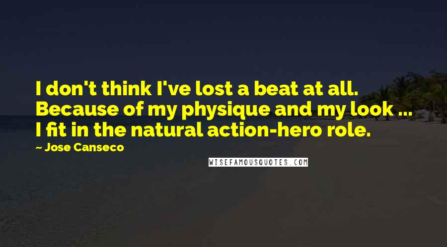 Jose Canseco Quotes: I don't think I've lost a beat at all. Because of my physique and my look ... I fit in the natural action-hero role.