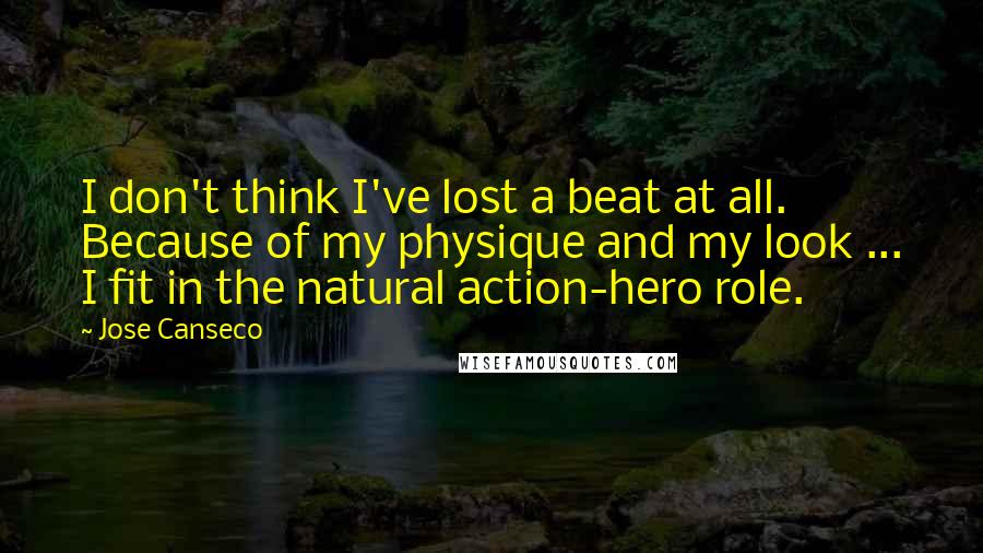 Jose Canseco Quotes: I don't think I've lost a beat at all. Because of my physique and my look ... I fit in the natural action-hero role.