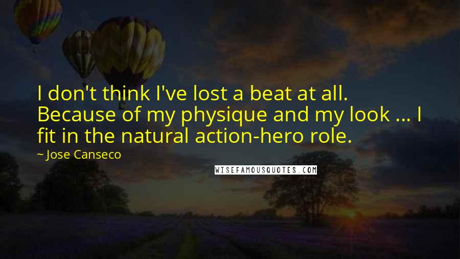 Jose Canseco Quotes: I don't think I've lost a beat at all. Because of my physique and my look ... I fit in the natural action-hero role.