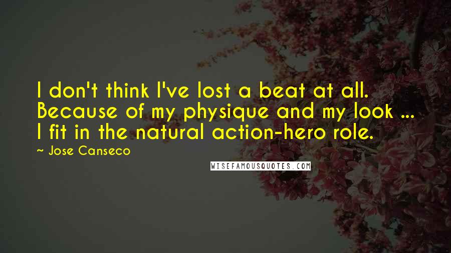 Jose Canseco Quotes: I don't think I've lost a beat at all. Because of my physique and my look ... I fit in the natural action-hero role.