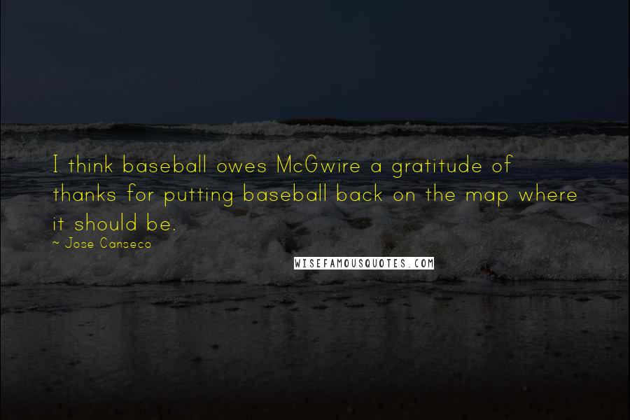 Jose Canseco Quotes: I think baseball owes McGwire a gratitude of thanks for putting baseball back on the map where it should be.