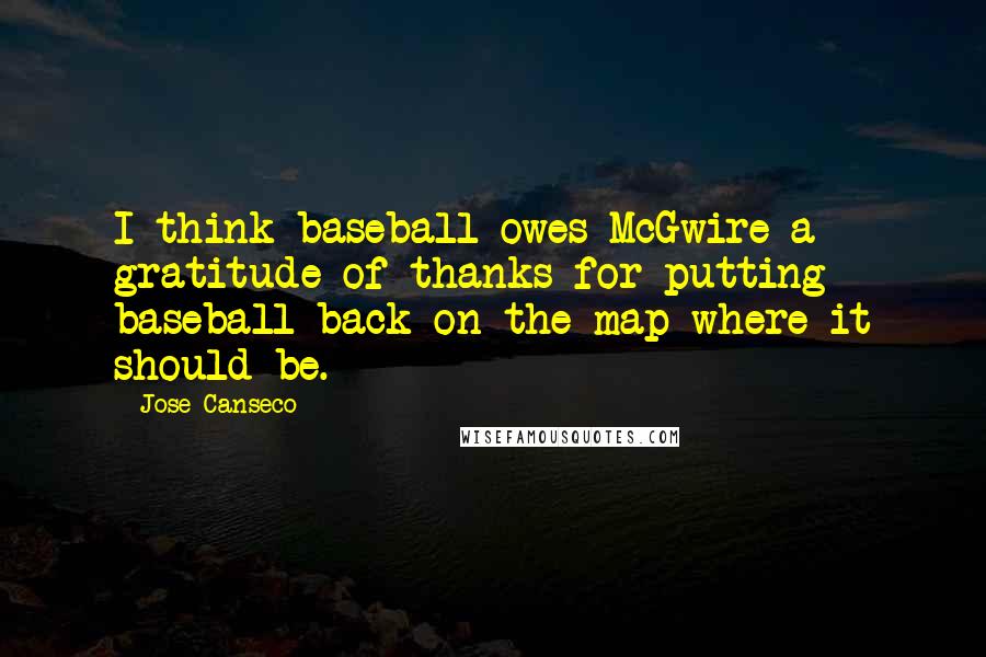 Jose Canseco Quotes: I think baseball owes McGwire a gratitude of thanks for putting baseball back on the map where it should be.