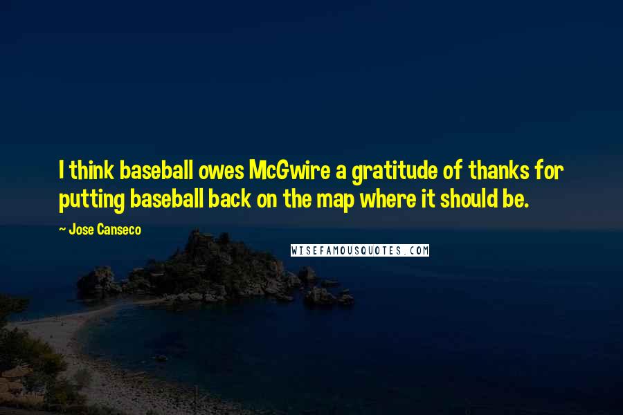 Jose Canseco Quotes: I think baseball owes McGwire a gratitude of thanks for putting baseball back on the map where it should be.