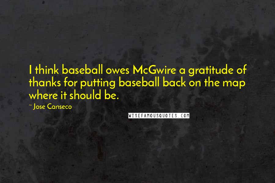 Jose Canseco Quotes: I think baseball owes McGwire a gratitude of thanks for putting baseball back on the map where it should be.