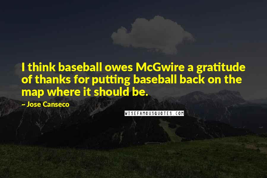 Jose Canseco Quotes: I think baseball owes McGwire a gratitude of thanks for putting baseball back on the map where it should be.