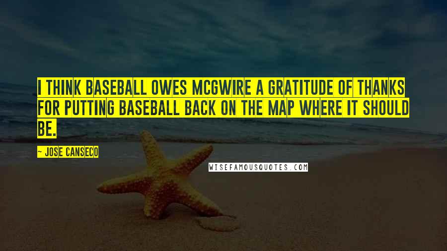 Jose Canseco Quotes: I think baseball owes McGwire a gratitude of thanks for putting baseball back on the map where it should be.