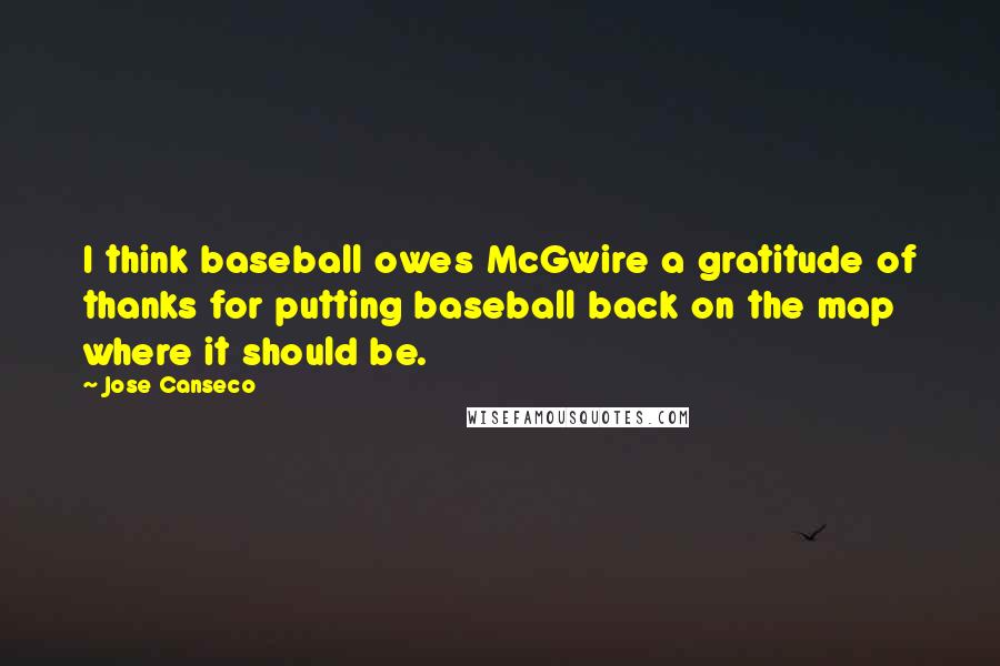 Jose Canseco Quotes: I think baseball owes McGwire a gratitude of thanks for putting baseball back on the map where it should be.