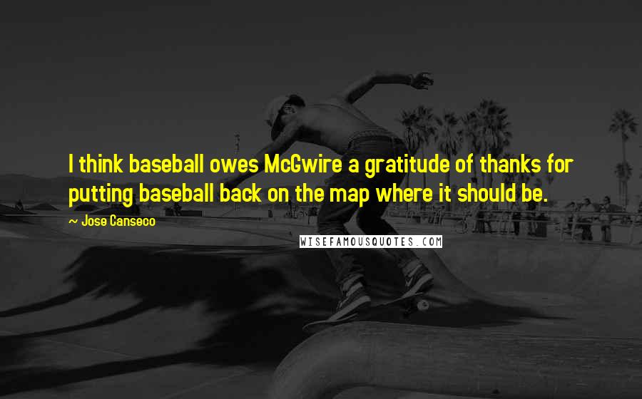 Jose Canseco Quotes: I think baseball owes McGwire a gratitude of thanks for putting baseball back on the map where it should be.