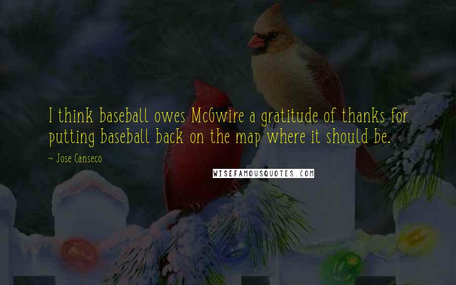 Jose Canseco Quotes: I think baseball owes McGwire a gratitude of thanks for putting baseball back on the map where it should be.