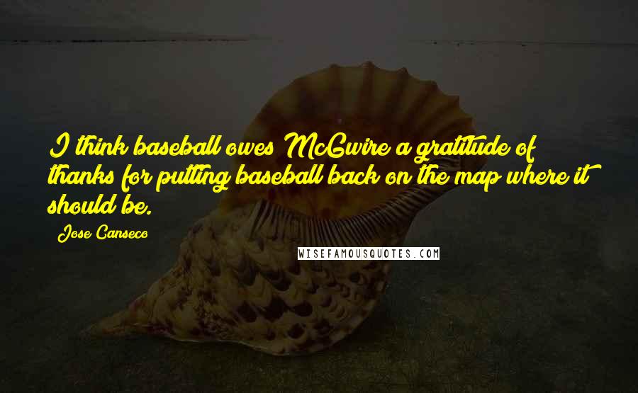 Jose Canseco Quotes: I think baseball owes McGwire a gratitude of thanks for putting baseball back on the map where it should be.