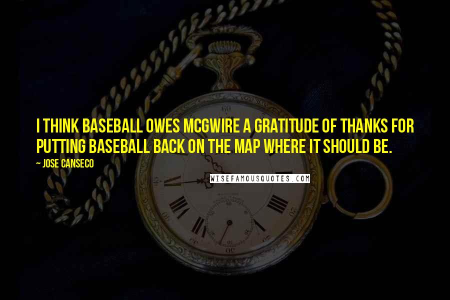 Jose Canseco Quotes: I think baseball owes McGwire a gratitude of thanks for putting baseball back on the map where it should be.
