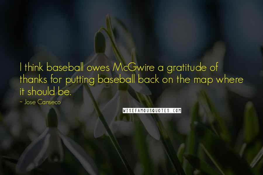 Jose Canseco Quotes: I think baseball owes McGwire a gratitude of thanks for putting baseball back on the map where it should be.