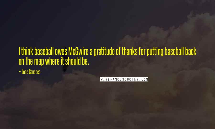 Jose Canseco Quotes: I think baseball owes McGwire a gratitude of thanks for putting baseball back on the map where it should be.