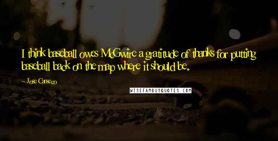 Jose Canseco Quotes: I think baseball owes McGwire a gratitude of thanks for putting baseball back on the map where it should be.