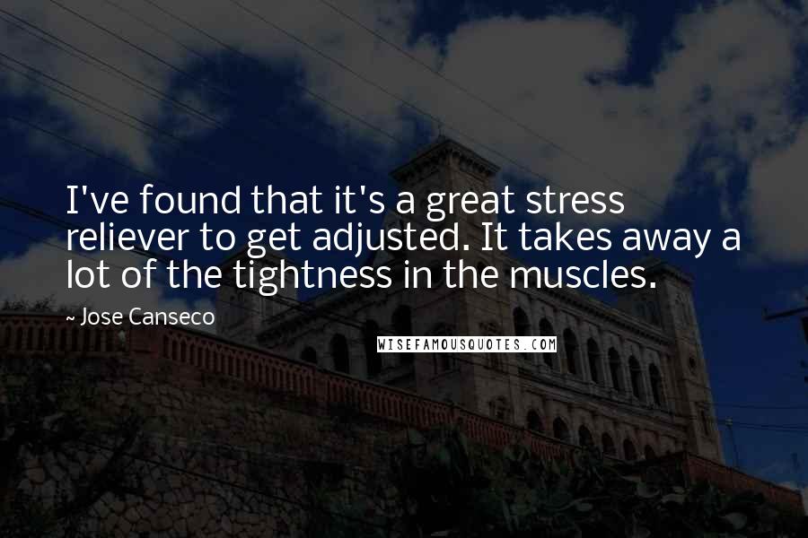 Jose Canseco Quotes: I've found that it's a great stress reliever to get adjusted. It takes away a lot of the tightness in the muscles.