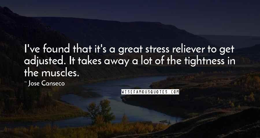 Jose Canseco Quotes: I've found that it's a great stress reliever to get adjusted. It takes away a lot of the tightness in the muscles.