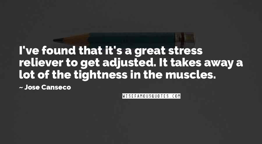 Jose Canseco Quotes: I've found that it's a great stress reliever to get adjusted. It takes away a lot of the tightness in the muscles.