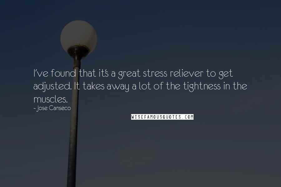 Jose Canseco Quotes: I've found that it's a great stress reliever to get adjusted. It takes away a lot of the tightness in the muscles.