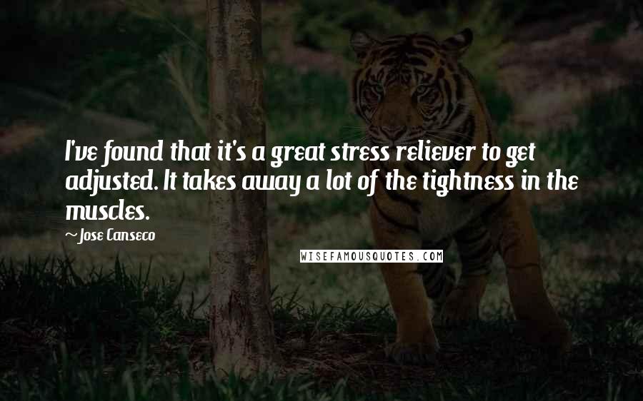 Jose Canseco Quotes: I've found that it's a great stress reliever to get adjusted. It takes away a lot of the tightness in the muscles.