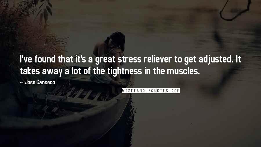 Jose Canseco Quotes: I've found that it's a great stress reliever to get adjusted. It takes away a lot of the tightness in the muscles.