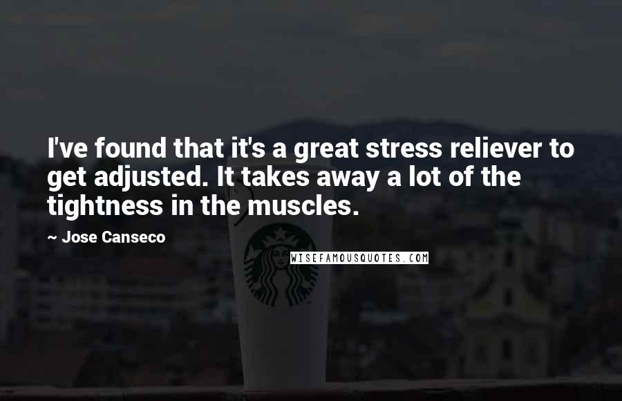 Jose Canseco Quotes: I've found that it's a great stress reliever to get adjusted. It takes away a lot of the tightness in the muscles.